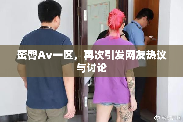 蜜臀Av一区，再次引发网友热议与讨论