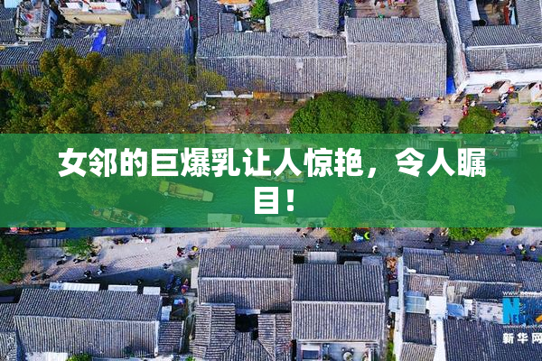 女邻的巨爆乳让人惊艳，令人瞩目！