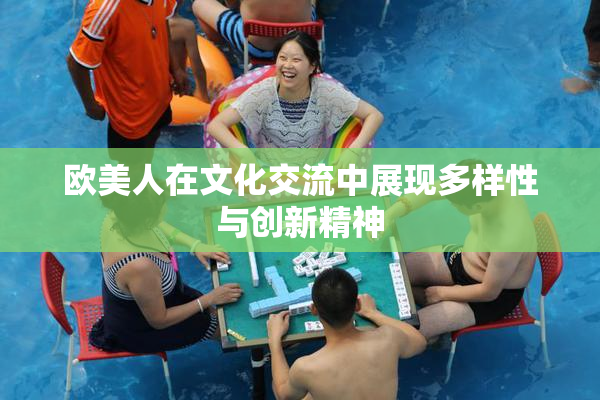 欧美人在文化交流中展现多样性与创新精神