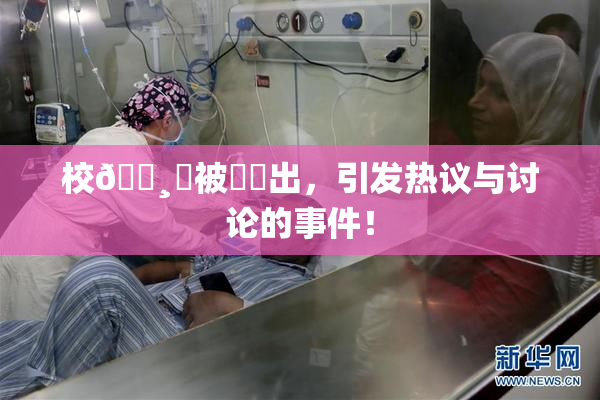 校🌸‌被❌‌出，引发热议与讨论的事件！