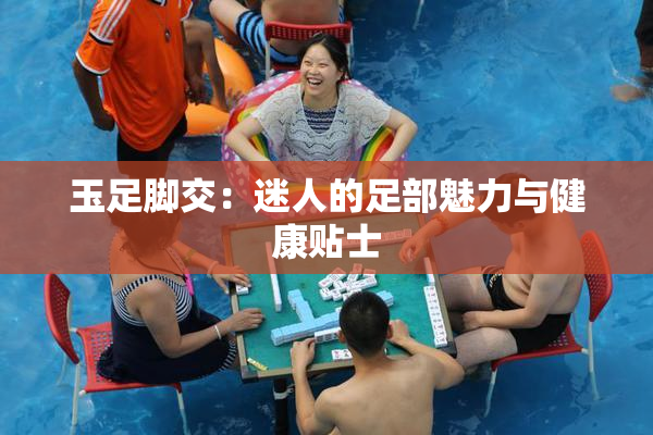 玉足脚交：迷人的足部魅力与健康贴士