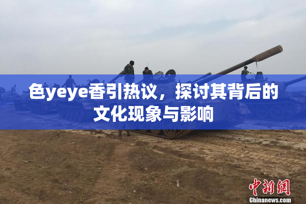 色yeye香引热议，探讨其背后的文化现象与影响