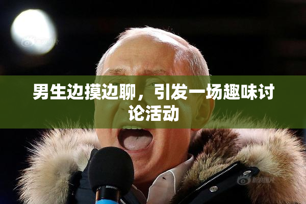 男生边摸边聊，引发一场趣味讨论活动