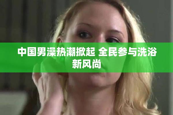 中国男澡热潮掀起 全民参与洗浴新风尚