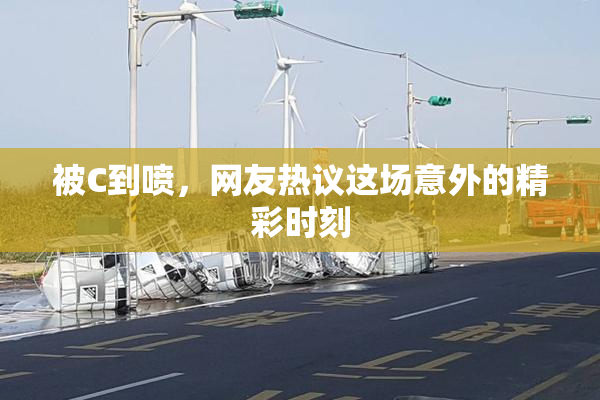 被C到喷，网友热议这场意外的精彩时刻