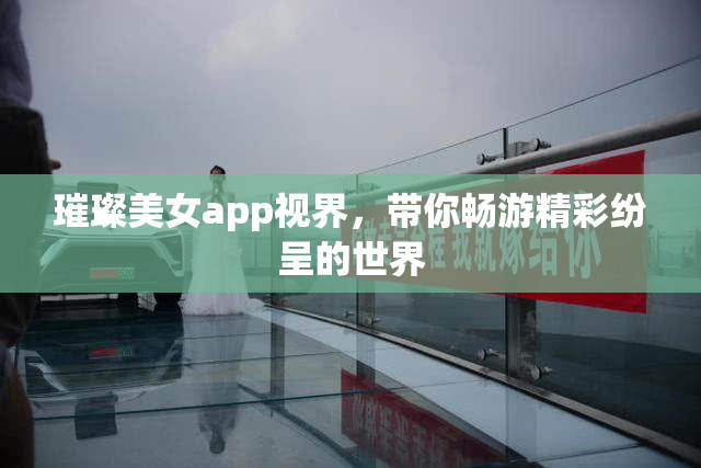 璀璨美女app视界，带你畅游精彩纷呈的世界