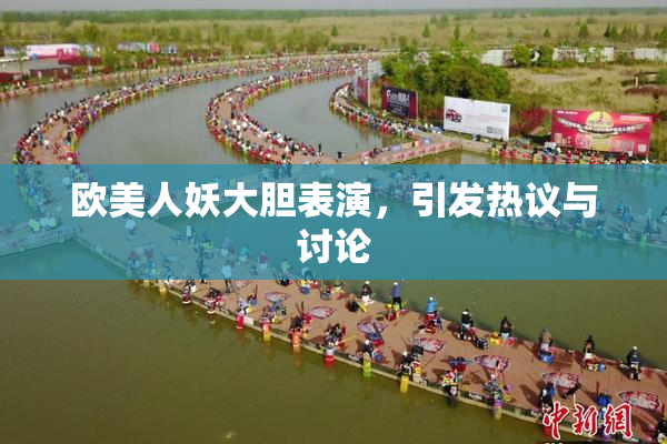 欧美人妖大胆表演，引发热议与讨论