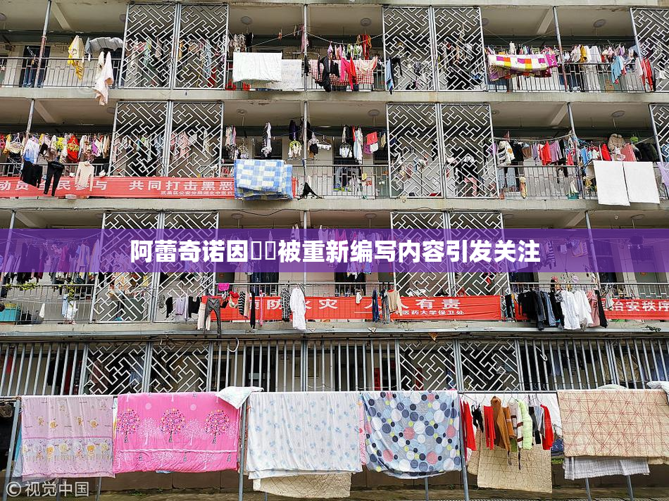 阿蕾奇诺因❌‌被重新编写内容引发关注