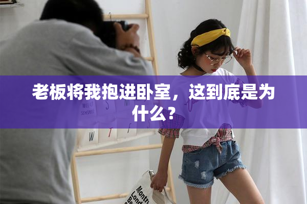 老板将我抱进卧室，这到底是为什么？
