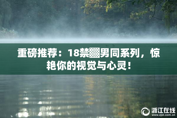 重磅推荐：18禁▓男同系列，惊艳你的视觉与心灵！