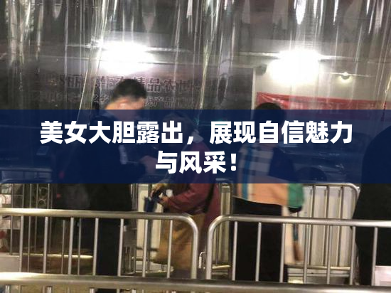 美女大胆露出，展现自信魅力与风采！