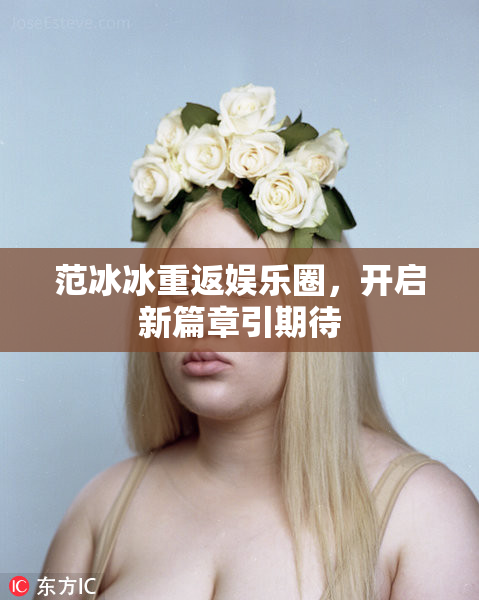 范冰冰重返娱乐圈，开启新篇章引期待