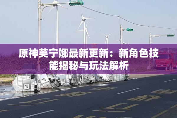 原神芙宁娜最新更新：新角色技能揭秘与玩法解析