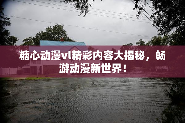糖心动漫vl精彩内容大揭秘，畅游动漫新世界！