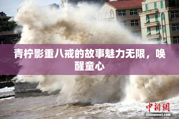 青柠影重八戒的故事魅力无限，唤醒童心
