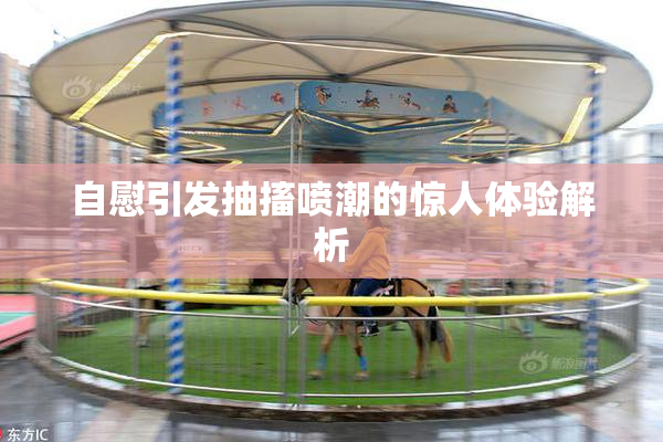 自慰引发抽搐喷潮的惊人体验解析