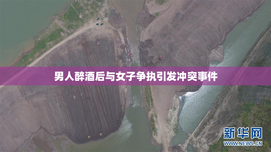 男人醉酒后与女子争执引发冲突事件