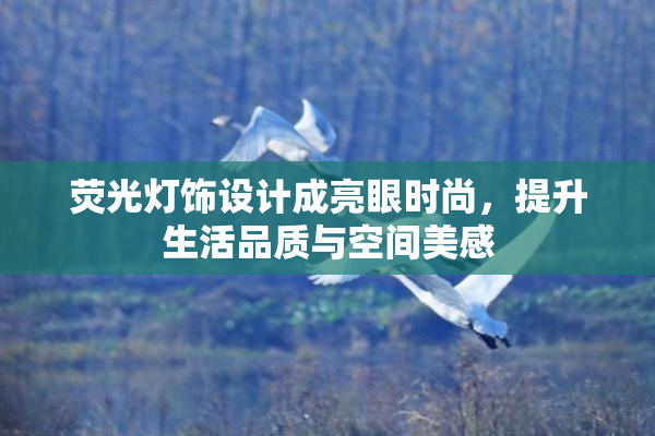 荧光灯饰设计成亮眼时尚，提升生活品质与空间美感