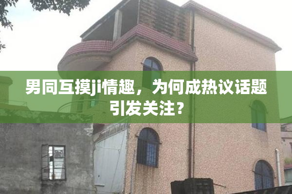 男同互摸ji情趣，为何成热议话题引发关注？