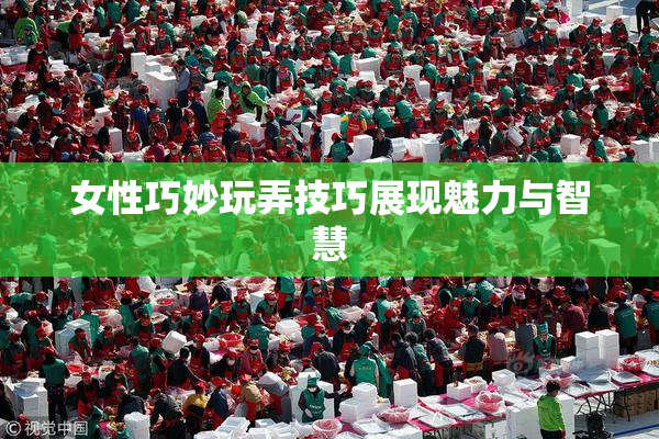 女性巧妙玩弄技巧展现魅力与智慧