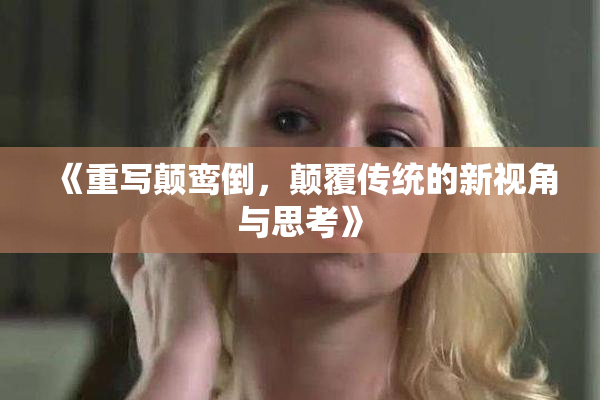 《重写颠鸾倒，颠覆传统的新视角与思考》