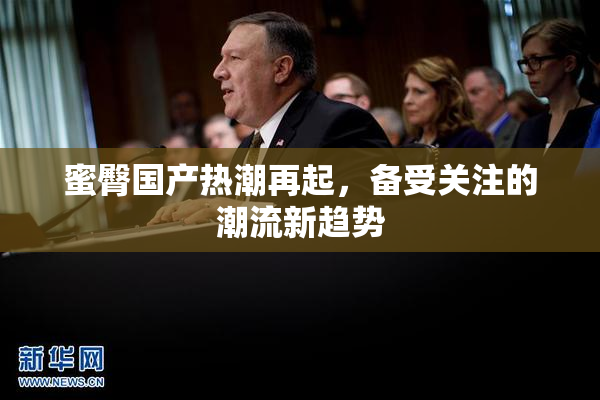 蜜臀国产热潮再起，备受关注的潮流新趋势