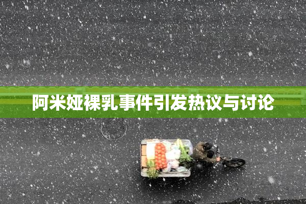 阿米娅裸乳事件引发热议与讨论