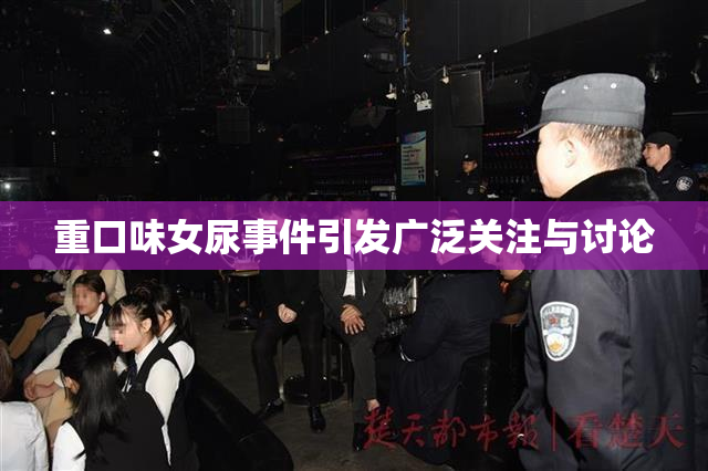 重口味女尿事件引发广泛关注与讨论
