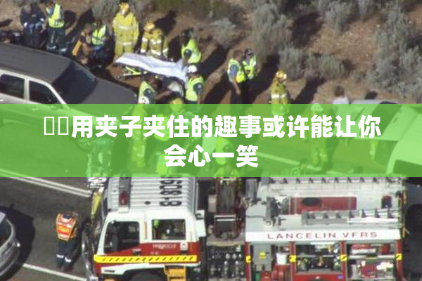 妺妺用夹子夹住的趣事或许能让你会心一笑