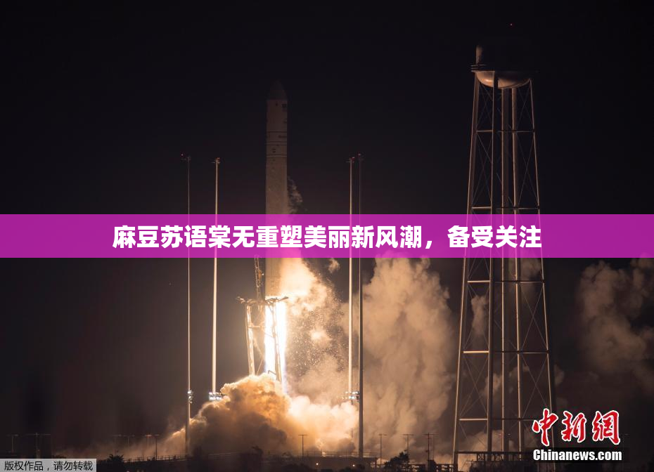 麻豆苏语棠无重塑美丽新风潮，备受关注