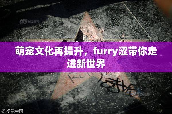 萌宠文化再提升，furry涩带你走进新世界