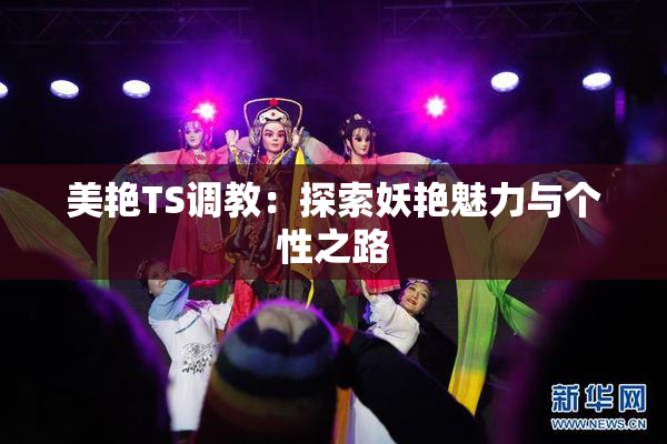 美艳TS调教：探索妖艳魅力与个性之路