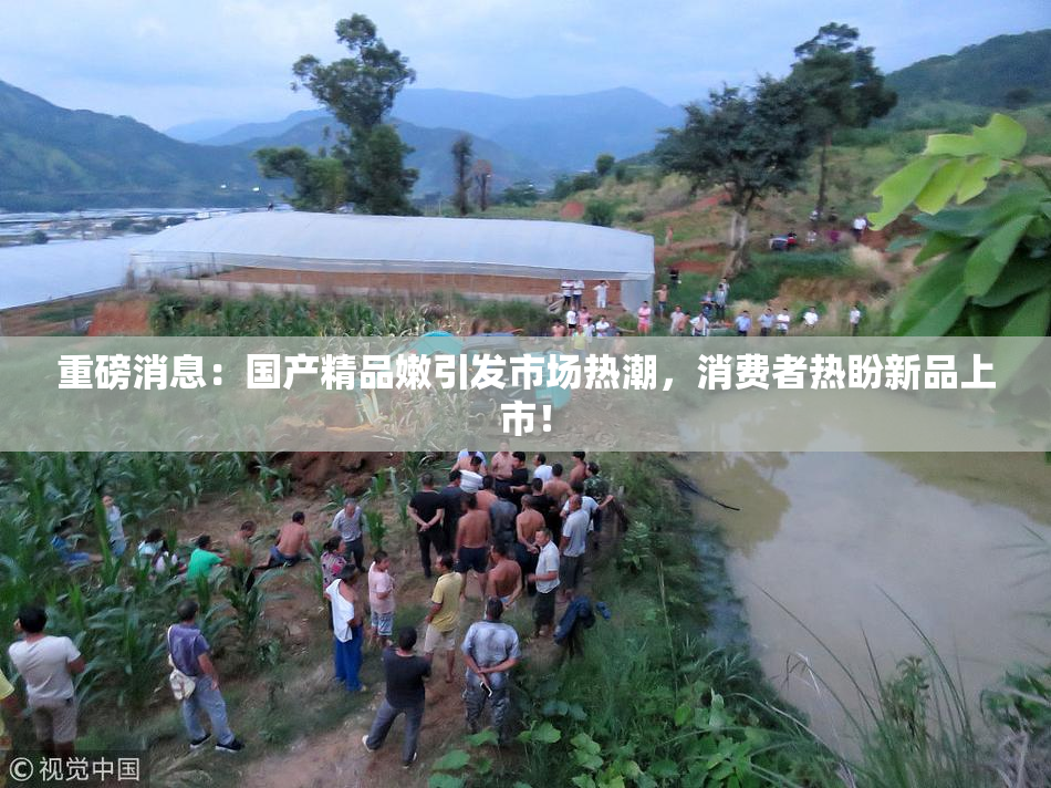 重磅消息：国产精品嫩引发市场热潮，消费者热盼新品上市！