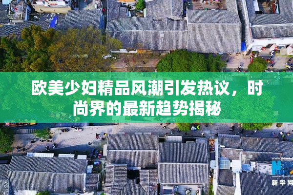 欧美少妇精品风潮引发热议，时尚界的最新趋势揭秘