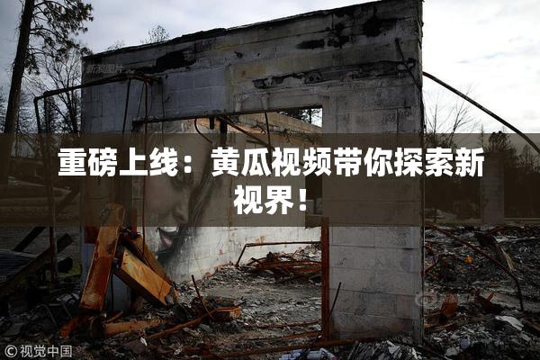 重磅上线：黄瓜视频带你探索新视界！