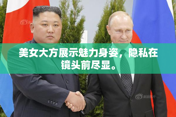 美女大方展示魅力身姿，隐私在镜头前尽显。