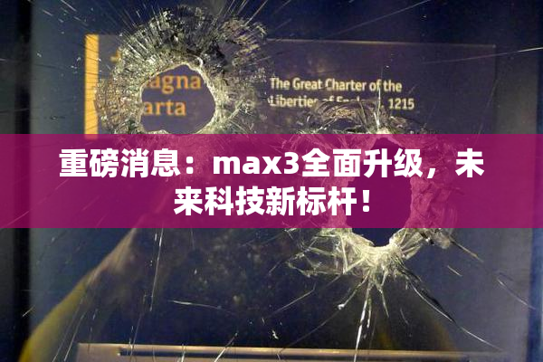 重磅消息：max3全面升级，未来科技新标杆！