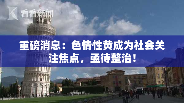 重磅消息：色情性黄成为社会关注焦点，亟待整治！