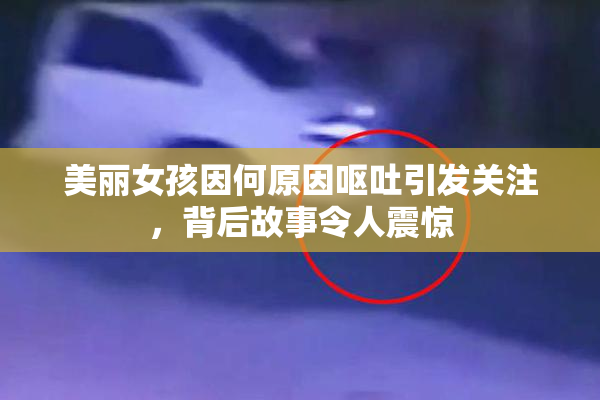 美丽女孩因何原因呕吐引发关注，背后故事令人震惊