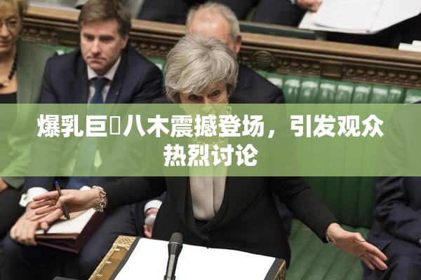 爆乳巨凥八木震撼登场，引发观众热烈讨论