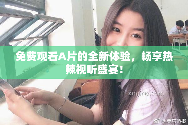免费观看A片的全新体验，畅享热辣视听盛宴！
