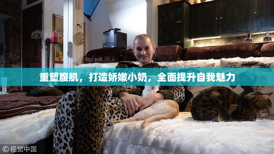 重塑腹肌，打造娇嫩小奶，全面提升自我魅力
