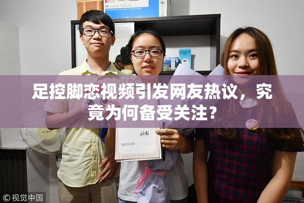 足控脚恋视频引发网友热议，究竟为何备受关注？