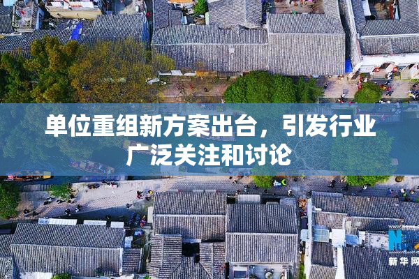 单位重组新方案出台，引发行业广泛关注和讨论