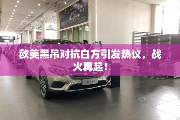 欧美黑吊对抗白方引发热议，战火再起！