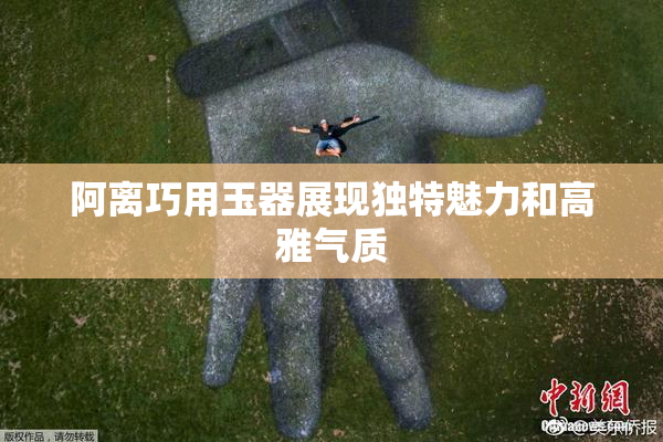 阿离巧用玉器展现独特魅力和高雅气质