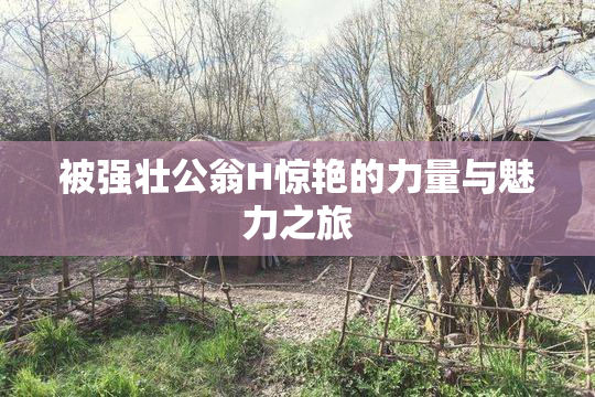 被强壮公翁H惊艳的力量与魅力之旅