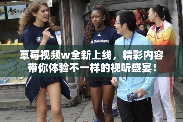 草莓视频w全新上线，精彩内容带你体验不一样的视听盛宴！