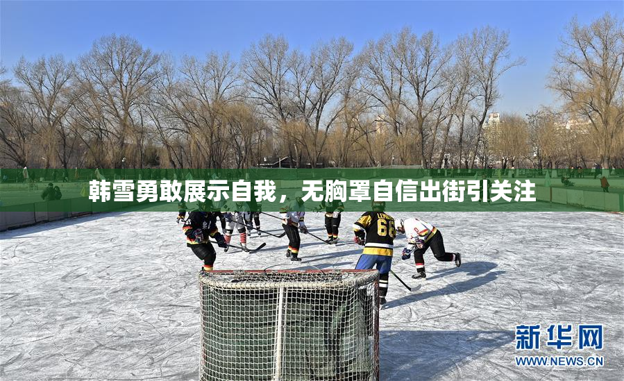 韩雪勇敢展示自我，无胸罩自信出街引关注