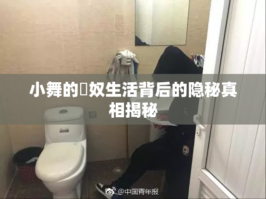 小舞的婬奴生活背后的隐秘真相揭秘